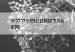 600707股吧(彩虹集团东方财富网)